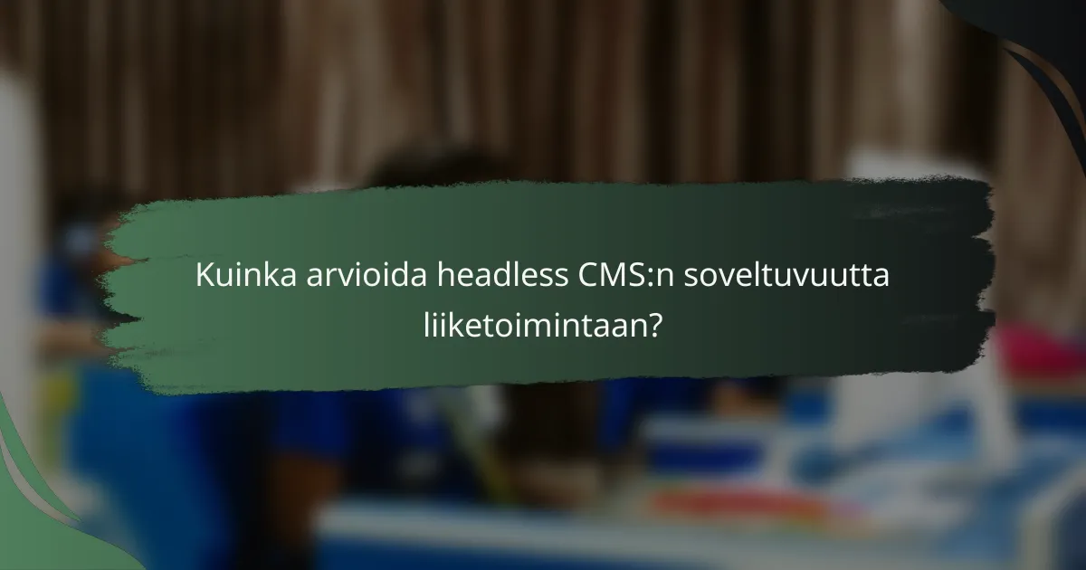Kuinka arvioida headless CMS:n soveltuvuutta liiketoimintaan?