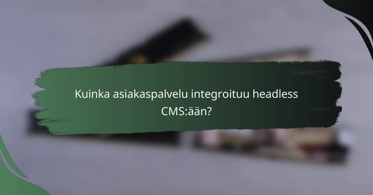 Kuinka asiakaspalvelu integroituu headless CMS:ään?