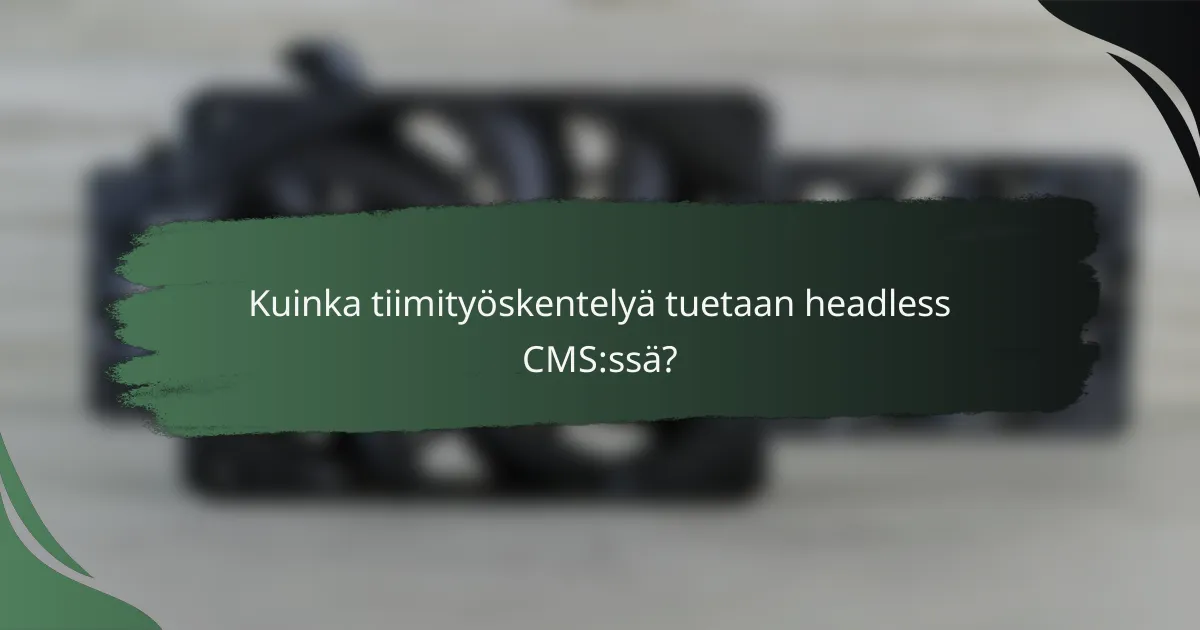 Kuinka tiimityöskentelyä tuetaan headless CMS:ssä?