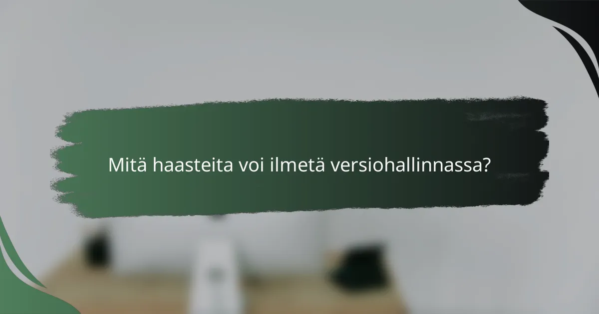Mitä haasteita voi ilmetä versiohallinnassa?