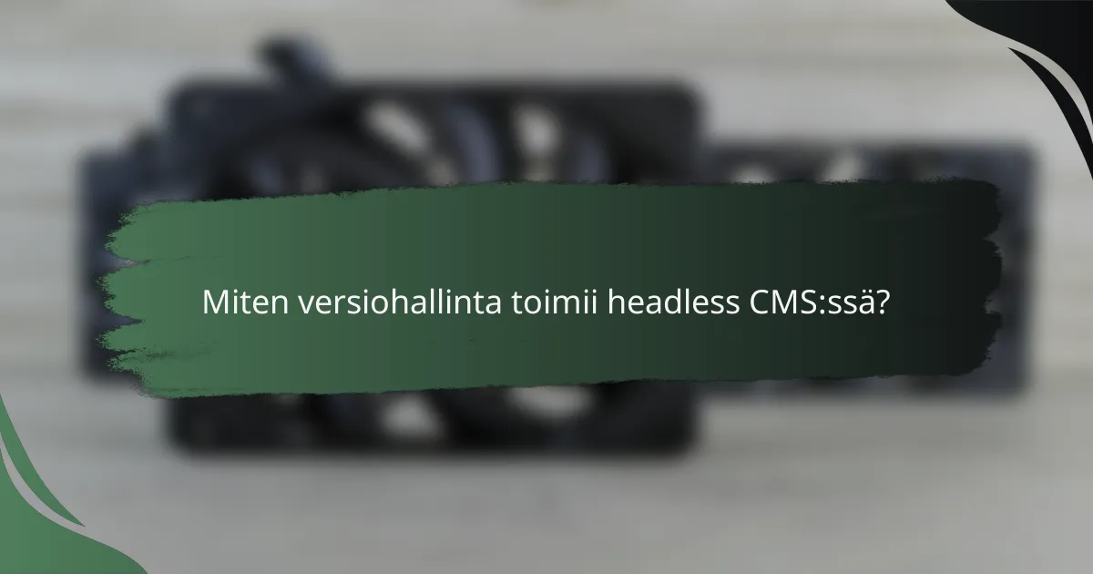 Miten versiohallinta toimii headless CMS:ssä?
