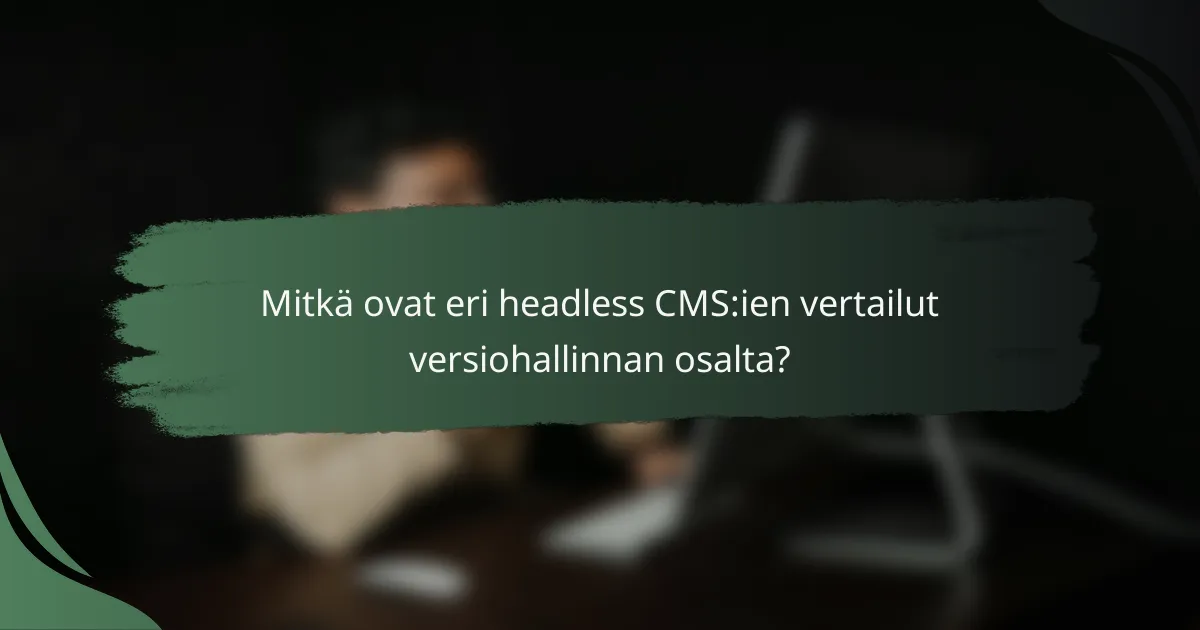 Mitkä ovat eri headless CMS:ien vertailut versiohallinnan osalta?