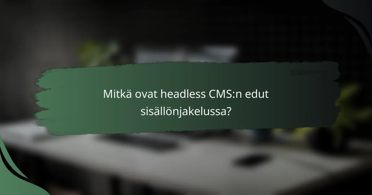 Mitkä ovat headless CMS:n edut sisällönjakelussa?