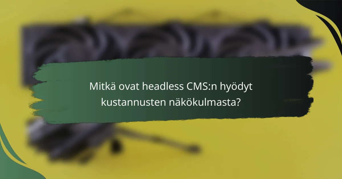 Mitkä ovat headless CMS:n hyödyt kustannusten näkökulmasta?