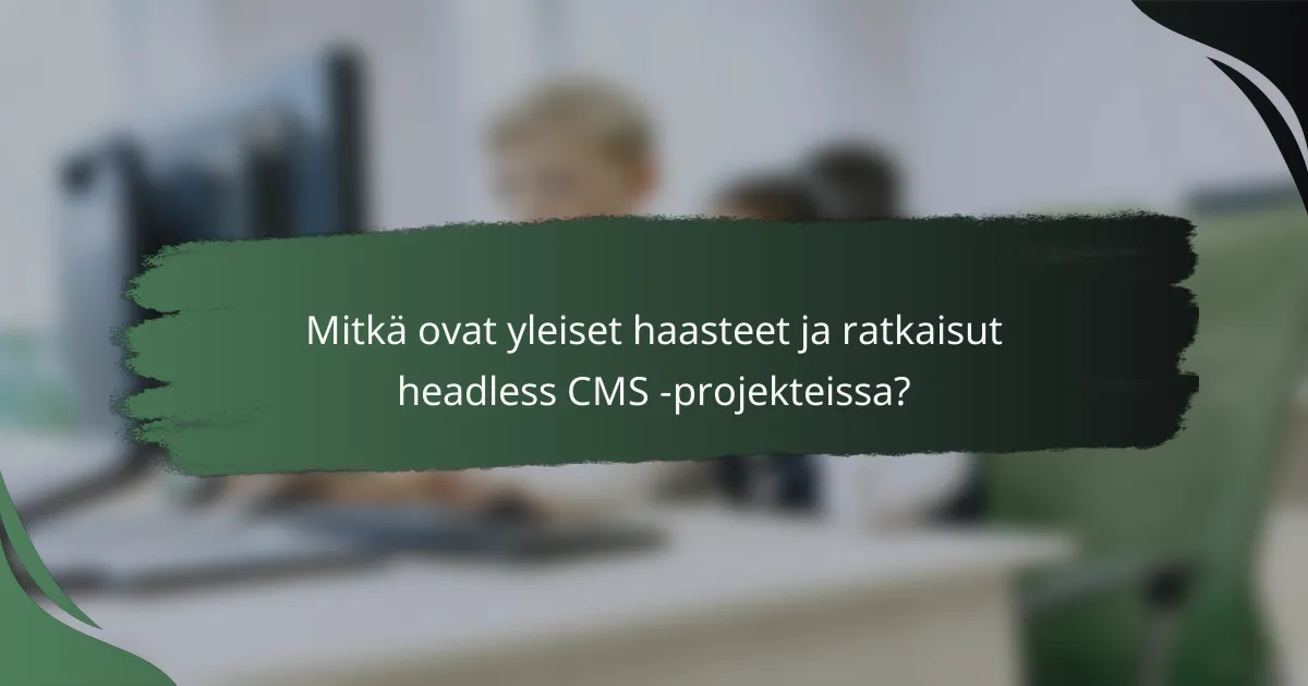 Mitkä ovat yleiset haasteet ja ratkaisut headless CMS -projekteissa?