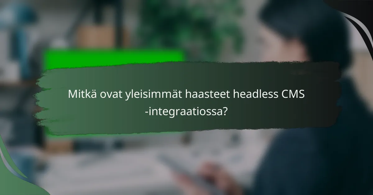 Mitkä ovat yleisimmät haasteet headless CMS -integraatiossa?