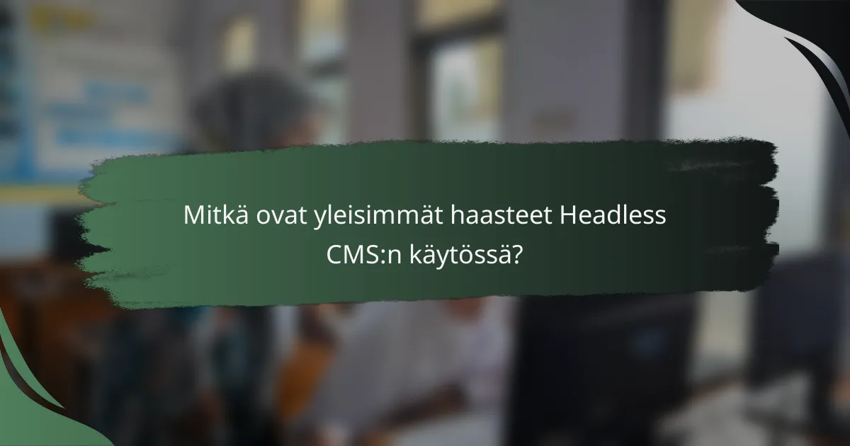 Mitkä ovat yleisimmät haasteet headless CMS:n käytössä?