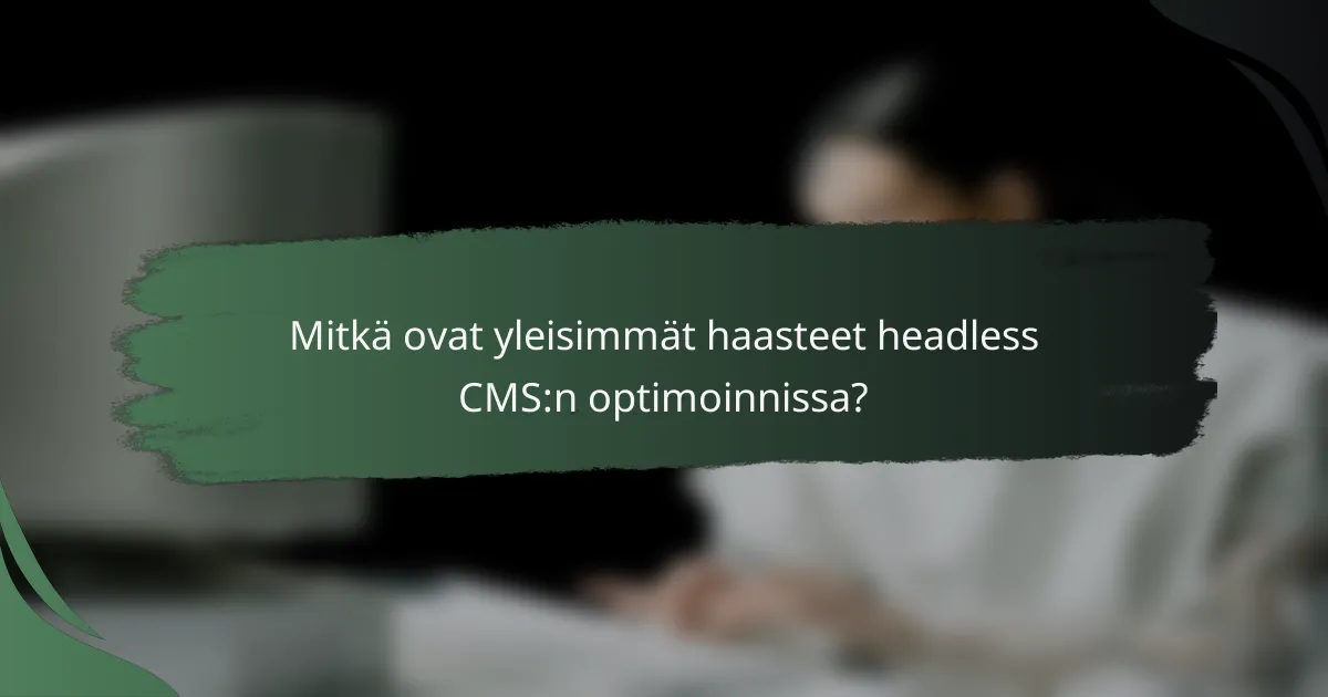 Mitkä ovat yleisimmät haasteet headless CMS:n optimoinnissa?