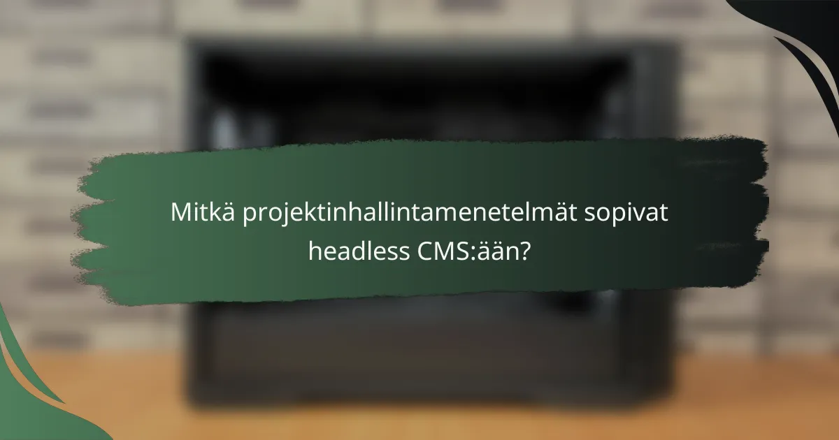 Mitkä projektinhallintamenetelmät sopivat headless CMS:ään?
