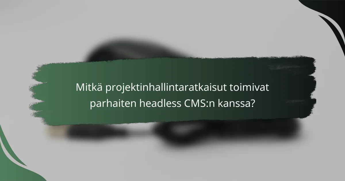 Mitkä projektinhallintaratkaisut toimivat parhaiten headless CMS:n kanssa?