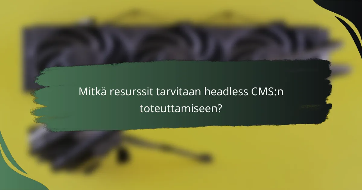 Mitkä resurssit tarvitaan headless CMS:n toteuttamiseen?